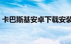 卡巴斯基安卓下载安装（卡巴斯基安全键盘）