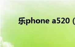 乐phone a520（乐phone a520）