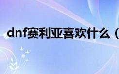 dnf赛利亚喜欢什么（dnf赛利亚喜欢什么）