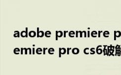 adobe premiere pro cs6安装（adobe premiere pro cs6破解）