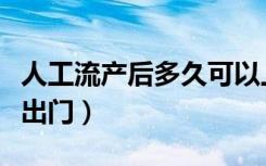 人工流产后多久可以上环（人工流产后多久能出门）