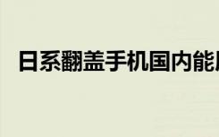 日系翻盖手机国内能用吗（日系翻盖手机）