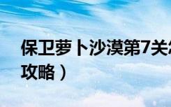 保卫萝卜沙漠第7关怎么过（保卫萝卜沙漠8攻略）