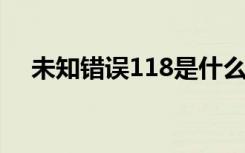 未知错误118是什么意思（未知错误11）