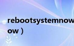 rebootsystemnow意思（rebootsystemnow）