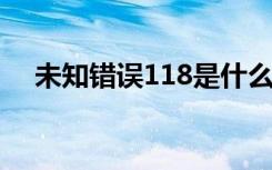 未知错误118是什么意思（未知错误11）