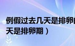 例假过去几天是排卵的最佳时期（例假过去几天是排卵期）