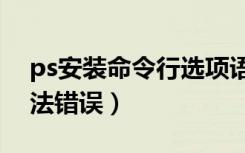 ps安装命令行选项语法错误（命令行选项语法错误）