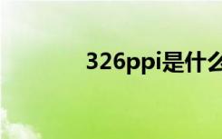 326ppi是什么屏（326ppi）