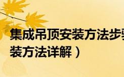 集成吊顶安装方法步骤图解视频（集成吊顶安装方法详解）