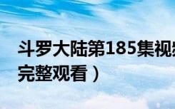 斗罗大陆第185集视频（斗罗大陆185集免费完整观看）