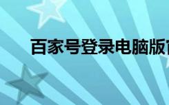 百家号登录电脑版官方（百家号登录）