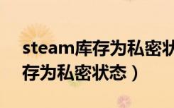 steam库存为私密状态怎么关闭（steam库存为私密状态）