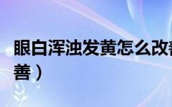 眼白浑浊发黄怎么改善（眼白浑浊发黄怎么改善）