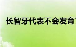 长智牙代表不会发育了（长智牙代表什么）