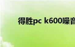 得胜pc k600噪音（得胜pc k500）