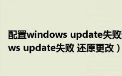 配置windows update失败还原更改要等多久（配置windows update失败 还原更改）