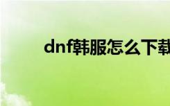 dnf韩服怎么下载（dnf下载地址）