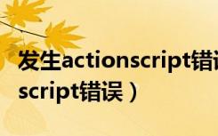 发生actionscript错误怎么解决（发生actionscript错误）