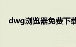 dwg浏览器免费下载（dwg浏览器下载）