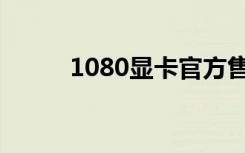 1080显卡官方售价（1080显卡）