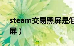 steam交易黑屏是怎么回事（steam交易黑屏）