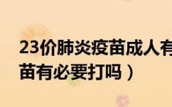 23价肺炎疫苗成人有必要打么（23价肺炎疫苗有必要打吗）