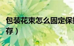 包装花束怎么固定保鲜（包装好的花束怎么保存）