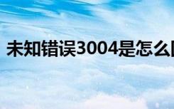 未知错误3004是怎么回事（未知错误3004）