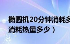 椭圆机20分钟消耗多少热量（椭圆机一小时消耗热量多少）