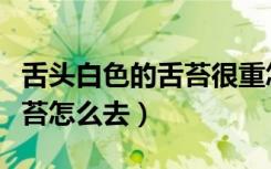 舌头白色的舌苔很重怎么调理（舌头上白色舌苔怎么去）