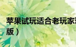 苹果试玩适合老玩家玩的平台（苹果手机试用版）