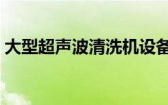 大型超声波清洗机设备（大型超声波清洗机）