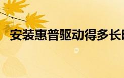 安装惠普驱动得多长时间（惠普官网下载）