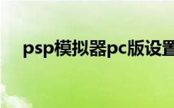 psp模拟器pc版设置（pc用psp模拟器）