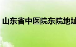 山东省中医院东院地址（山东省中医院网站）