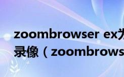 zoombrowser ex为什么不能显示别的相机录像（zoombrowser ex）