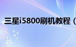 三星i5800刷机教程（三星i5800刷机教程）