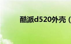 酷派d520外壳（酷派d520刷机）