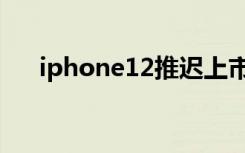 iphone12推迟上市（iphone12推迟）