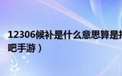 12306候补是什么意思算是抢票吗（12306候补意思详情 快吧手游）