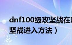 dnf100级攻坚战在哪里进入（dnf100级攻坚战进入方法）