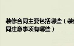 装修合同主要包括哪些（装修合同样本包括什么内容装修合同注意事项有哪些）