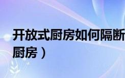 开放式厨房如何隔断（5大技巧帮你打造完美厨房）