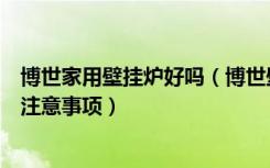 博世家用壁挂炉好吗（博世壁挂炉怎么样博世壁挂炉的使用注意事项）