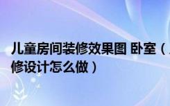 儿童房间装修效果图 卧室（儿童房间装修实景图儿童房间装修设计怎么做）