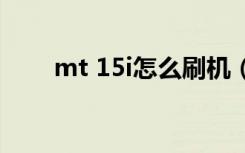 mt 15i怎么刷机（mt15i刷机教程）