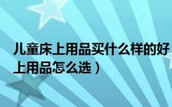 儿童床上用品买什么样的好（儿童床上用品十大品牌儿童床上用品怎么选）