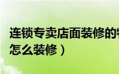 连锁专卖店面装修的特性是什么（连锁专卖店怎么装修）