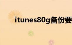 itunes80g备份要多久（itunes8 0）